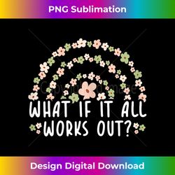 funny floral quote what if it all works out rainbow - crafted sublimation digital download - channel your creative rebel