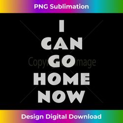 i can go home now gym t- gym workout - artisanal sublimation png file - channel your creative rebel