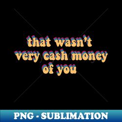 that wasnt very cash money of you - exclusive sublimation digital file - perfect for creative projects