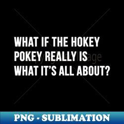 what if the hokey pokey really is what its all about v2 - premium sublimation digital download - bold & eye-catching