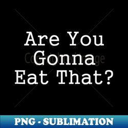 are you gonna eat that funny foodie left-overs - aesthetic sublimation digital file - unleash your creativity