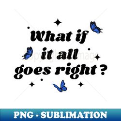 what if it all goes right - signature sublimation png file - perfect for personalization