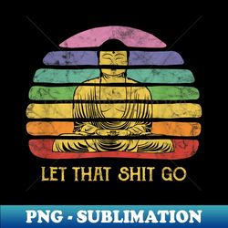 let that shit-go buddha funny meditating budda budha - premium sublimation digital download - vibrant and eye-catching typography