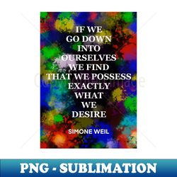 simone weil quote 18 - if we go down into ourselves we find that we possess exactly what we desire - trendy sublimation digital download - enhance your apparel with stunning detail