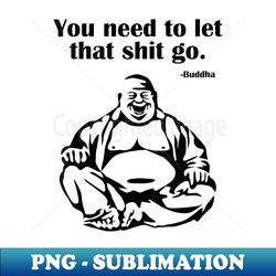 s you need to let that shit go fat buddha - decorative sublimation png file - create with confidence