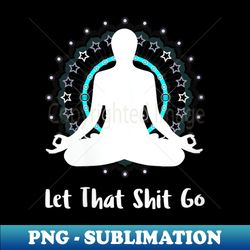 s let that shit go namaste zen meditation love peace happiness - professional sublimation digital download - unleash your creativity