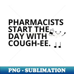 Pharmacy Puns - PHARMACISTS START THE DAY WITH COUGH-EE - Decorative Sublimation PNG File - Perfect for Creative Projects