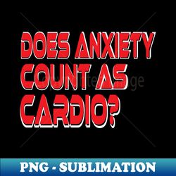Does Anxiety Count As Cardio - Premium Sublimation Digital Download - Boost Your Success with this Inspirational PNG Download