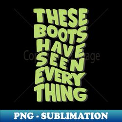 these boots have seen everything - instant sublimation digital download - stunning sublimation graphics