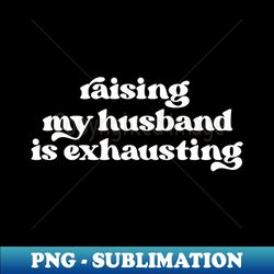 raising my husband is exhausting - signature sublimation png file - revolutionize your designs