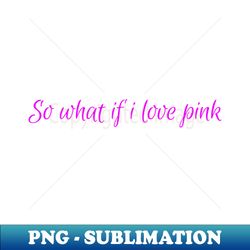 so what if i love pink - unique sublimation png download - perfect for sublimation mastery