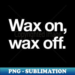 wax on wax off - png transparent sublimation file - spice up your sublimation projects
