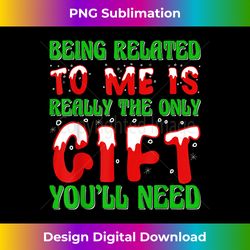 being related to me is really the only gift you'll need - sublimation-optimized png file - animate your creative concepts