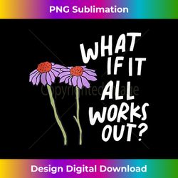 funny floral quote what if it all works out tank top - bespoke sublimation digital file - rapidly innovate your artistic vision