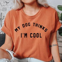 comfort colors my dog thinks i'm cool shirt, dog mama tshirt, gift for dog mama, dog mom tee, dog mama, dog dad shirt, g