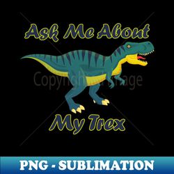 Ask Me About My Trex - Funny Dinosaur -4 - Exclusive Sublimation Digital File - Fashionable and Fearless