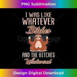 i was like whatever bitches and the bitches whatevered sloth - sublimation-optimized png file - channel your creative rebel