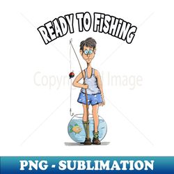 ready to fishing funny fishing - modern sublimation png file - stunning sublimation graphics
