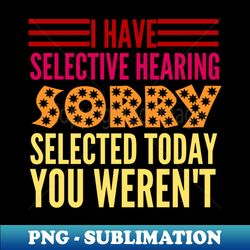 i have selective hearing you werent selected today - premium sublimation digital download - capture imagination with every detail