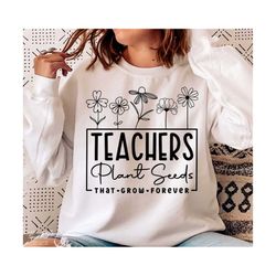 teachers plant seeds that grow forever svg, teacher flower svg, gifts for teacher svg, funny teacher shirt svg, png cutf