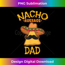 nacho average dad mexican dish daddy cinco de mayo gift - minimalist sublimation digital file - tailor-made for sublimation craftsmanship
