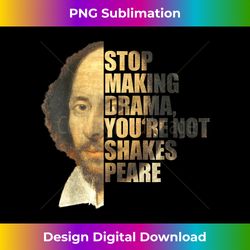 william shakespeare stop making drama you're not shakespeare - timeless png sublimation download - customize with flair