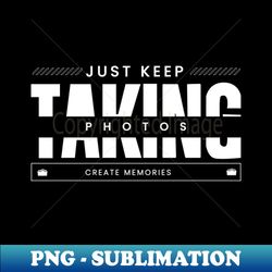 just keep taking photos create memories - special edition sublimation png file - fashionable and fearless