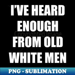 ive heard enough from old white men - instant sublimation digital download - vibrant and eye-catching typography