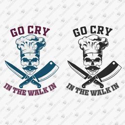 go cry in the walk in funny kitchen sarcastic chef diy shirt vinyl cricut silhouette svg cut file sublimation design