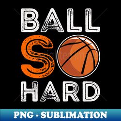 basketball ball so hard - unique sublimation png download - create with confidence