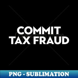 commit tax fraud - instant png sublimation download - unleash your creativity