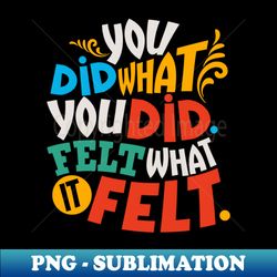 you did what you did felt what it felt - special edition sublimation png file - bold & eye-catching