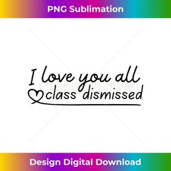 I Love You All Class Dismissed Teacher Last Day Of School - Edgy Sublimation Digital File - Challenge Creative Boundaries