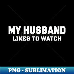 my husband likes to watch - decorative sublimation png file - revolutionize your designs