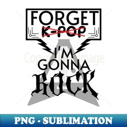 Forget K-Pop Im Gonna Rock - Elegant Sublimation PNG Download - Unlock Vibrant Sublimation Designs