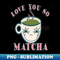 love you so matcha - png transparent sublimation design - boost your success with this inspirational png download