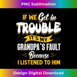 kids if we get in trouble it's my grandpa's fault i listen to him - deluxe png sublimation download - craft with boldness and assurance