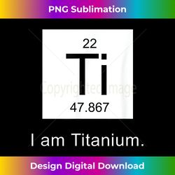 i am titanium periodic table element funny science tee shirt - futuristic png sublimation file - reimagine your sublimation pieces