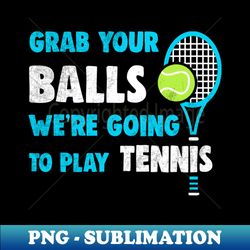 grab your balls were going to play tennis tennis player tennis coach tennis father - modern sublimation png file - perfect for sublimation art