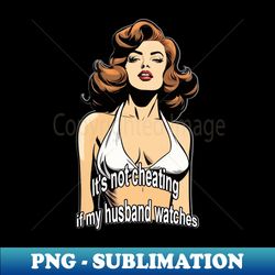 its not cheating if my husband watches - png transparent digital download file for sublimation - enhance your apparel with stunning detail