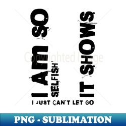 i am so selfish it shows i just cant let go - elegant sublimation png download - boost your success with this inspirational png download