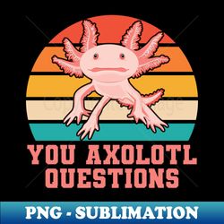 you axolotl questions axolotl fish funny axolotl quotes - signature sublimation png file - stunning sublimation graphics