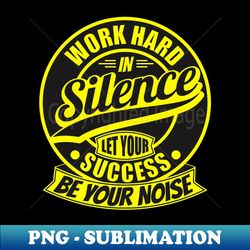 work hard in silence let success be your noise - png transparent sublimation file - unleash your creativity