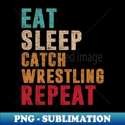 eat sleep catch wrestling repeat - png transparent sublimation design - perfect for sublimation mastery