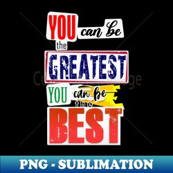 you can be the greatest you can be the best - artistic sublimation digital file - fashionable and fearless