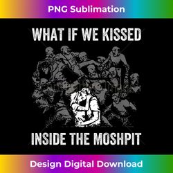 what if we kissed inside the moshpit - artisanal sublimation png file - craft with boldness and assurance