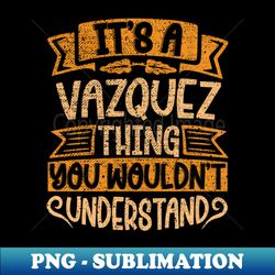 Its A VAZQUEZ Thing You Wouldnt Understand - PNG Transparent Digital Download File for Sublimation - Perfect for Personalization