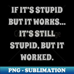if its stupid but it works its still stupid but it worked - png transparent sublimation file - fashionable and fearless