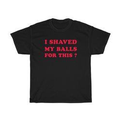 i shaved my balls for this t-shirt, inappropriate t shirt