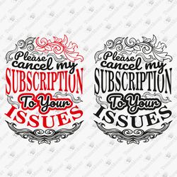 please cancel my subscription to your issues sassy sarcastic svg cut file shirt sublimation png design